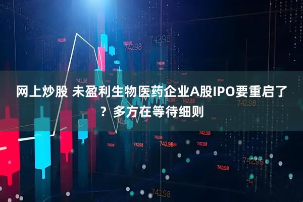网上炒股 未盈利生物医药企业A股IPO要重启了？多方在等待细则
