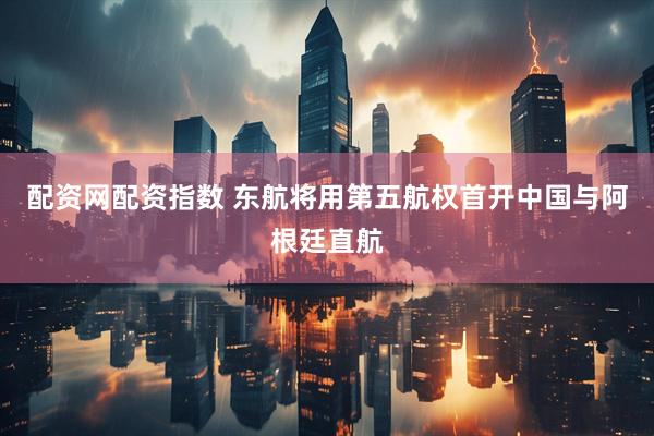 配资网配资指数 东航将用第五航权首开中国与阿根廷直航