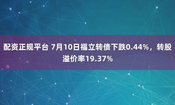配资正规平台 7月10日福立转债下跌0.44%，转股溢价率19.37%