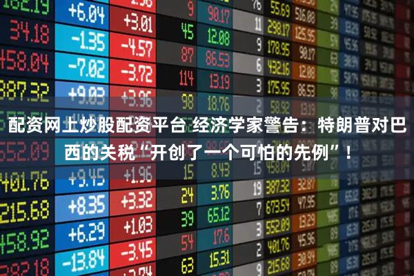 配资网上炒股配资平台 经济学家警告：特朗普对巴西的关税“开创了一个可怕的先例”！