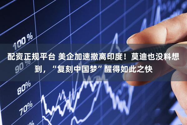 配资正规平台 美企加速撤离印度！莫迪也没料想到，“复刻中国梦”醒得如此之快