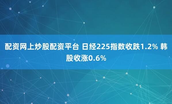 配资网上炒股配资平台 日经225指数收跌1.2% 韩股收涨0.6%