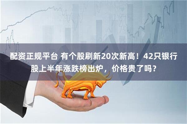 配资正规平台 有个股刷新20次新高！42只银行股上半年涨跌榜出炉，价格贵了吗？