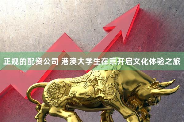 正规的配资公司 港澳大学生在京开启文化体验之旅