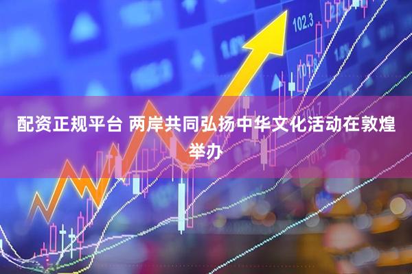 配资正规平台 两岸共同弘扬中华文化活动在敦煌举办