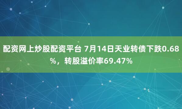 配资网上炒股配资平台 7月14日天业转债下跌0.68%，转股溢价率69.47%