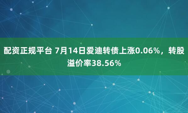 配资正规平台 7月14日爱迪转债上涨0.06%，转股溢价率38.56%