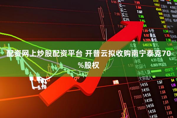 配资网上炒股配资平台 开普云拟收购南宁泰克70%股权