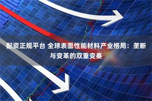 配资正规平台 全球表面性能材料产业格局：垄断与变革的双重变奏