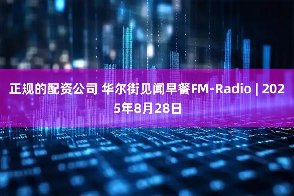 正规的配资公司 华尔街见闻早餐FM-Radio | 2025年8月28日