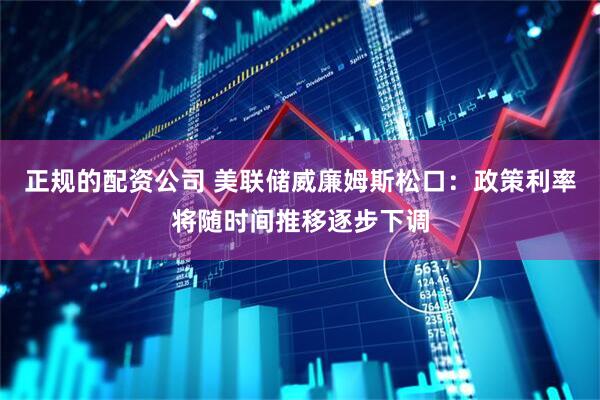 正规的配资公司 美联储威廉姆斯松口：政策利率将随时间推移逐步下调