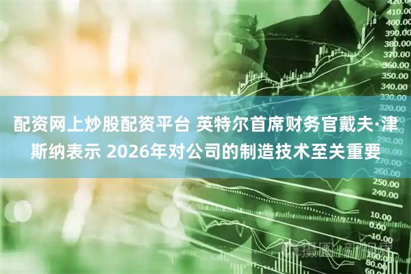 配资网上炒股配资平台 英特尔首席财务官戴夫·津斯纳表示 2026年对公司的制造技术至关重要