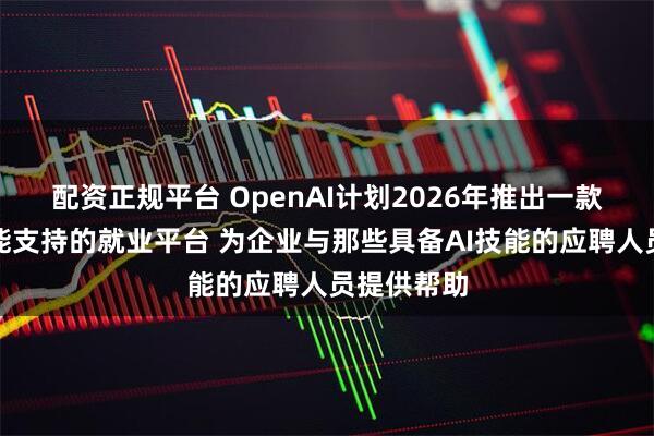 配资正规平台 OpenAI计划2026年推出一款由人工智能支持的就业平台 为企业与那些具备AI技能的应聘人员提供帮助