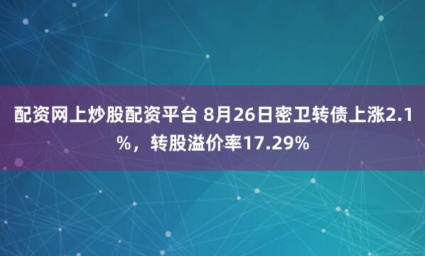 配资网上炒股配资平台 8月26日密卫转债上涨2.1%，转股溢价率17.29%