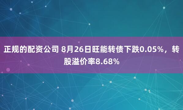 正规的配资公司 8月26日旺能转债下跌0.05%，转股溢价率8.68%