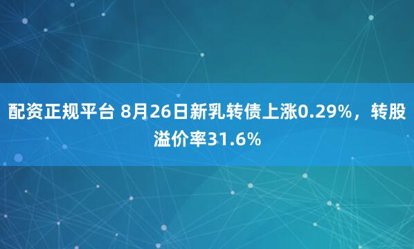 配资正规平台 8月26日新乳转债上涨0.29%，转股溢价率31.6%