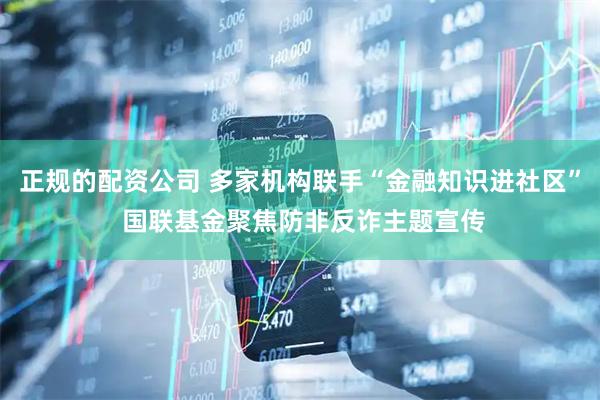 正规的配资公司 多家机构联手“金融知识进社区” 国联基金聚焦防非反诈主题宣传