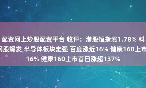 配资网上炒股配资平台 收评：港股恒指涨1.78% 科指涨4.22% 科网股爆发 半导体板块走强 百度涨近16% 健康160上市首日涨超137%