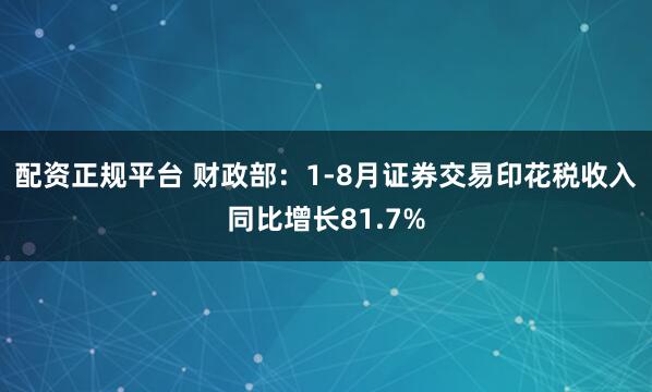 配资正规平台 财政部：1-8月证券交易印花税收入同比增长81.7%
