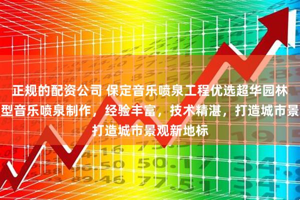 正规的配资公司 保定音乐喷泉工程优选超华园林，专注大型音乐喷泉制作，经验丰富，技术精湛，打造城市景观新地标