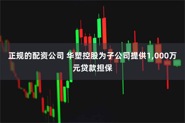正规的配资公司 华塑控股为子公司提供1,000万元贷款担保