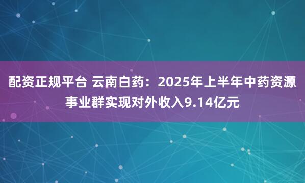 配资正规平台 云南白药：2025年上半年中药资源事业群实现对外收入9.14亿元