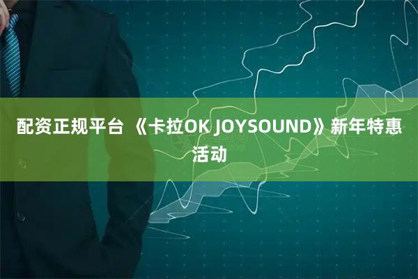 配资正规平台 《卡拉OK JOYSOUND》新年特惠活动